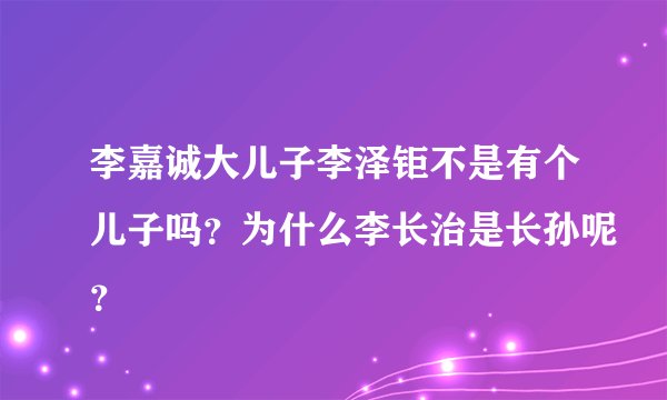 李嘉诚大儿子李泽钜不是有个儿子吗？为什么李长治是长孙呢？