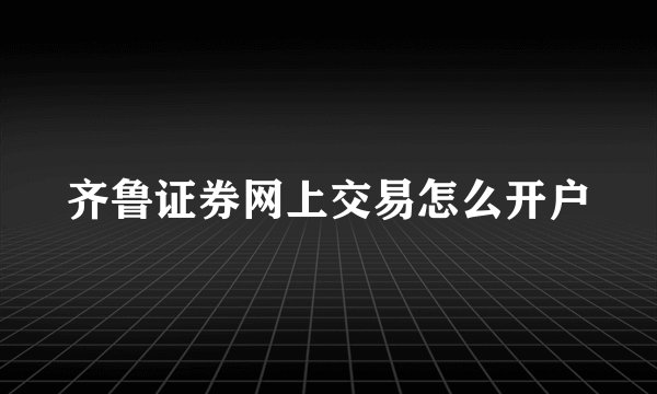 齐鲁证券网上交易怎么开户