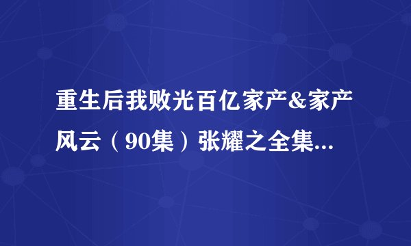 重生后我败光百亿家产&家产风云（90集）张耀之全集未删减高清版免费下载