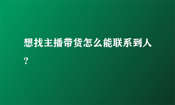 想找主播带货怎么能联系到人？