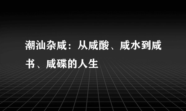 潮汕杂咸：从咸酸、咸水到咸书、咸碟的人生