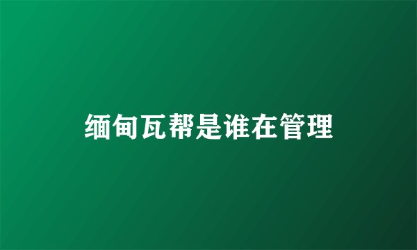 缅甸瓦帮是谁在管理