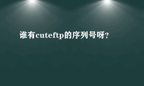 谁有cuteftp的序列号呀？