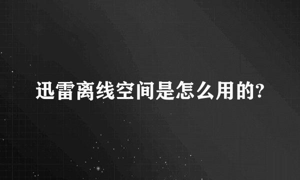 迅雷离线空间是怎么用的?