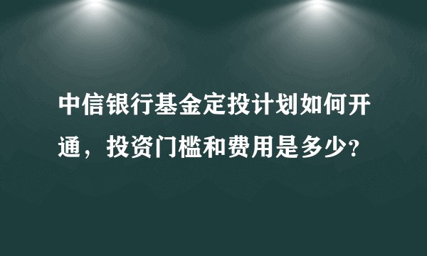 中信银行基金定投计划如何开通，投资门槛和费用是多少？