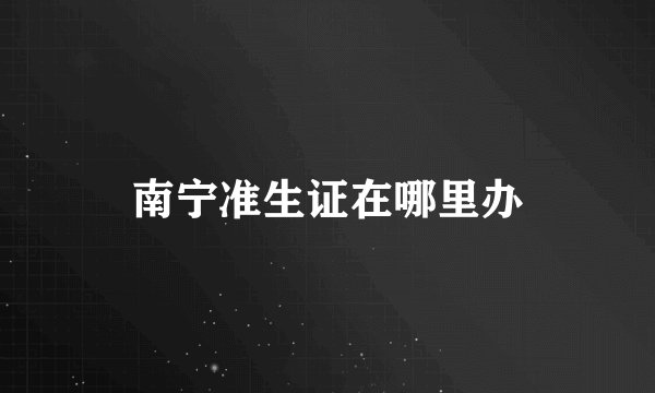 南宁准生证在哪里办