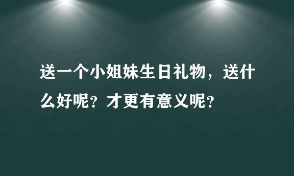 送一个小姐妹生日礼物，送什么好呢？才更有意义呢？