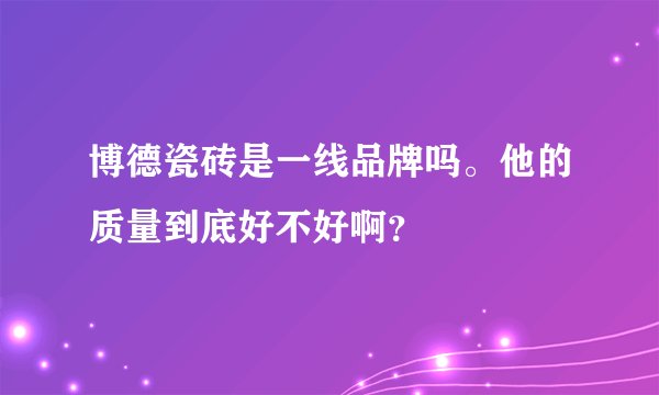 博德瓷砖是一线品牌吗。他的质量到底好不好啊？