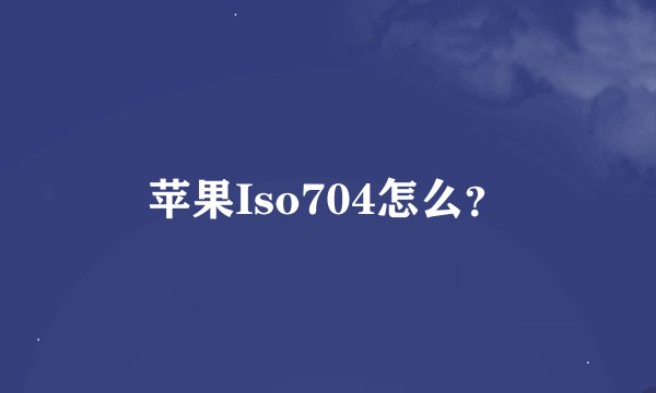 苹果Iso704怎么？