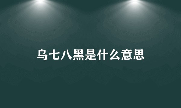 乌七八黑是什么意思