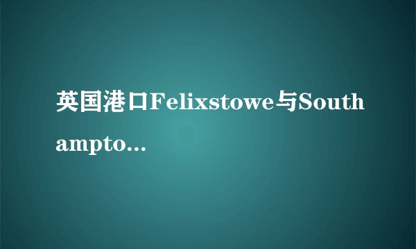 英国港口Felixstowe与Southampton相差几远？