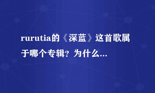 rurutia的《深蓝》这首歌属于哪个专辑？为什么我在百度百科没找到也不是单曲。还有没有类似这样被我忽略的