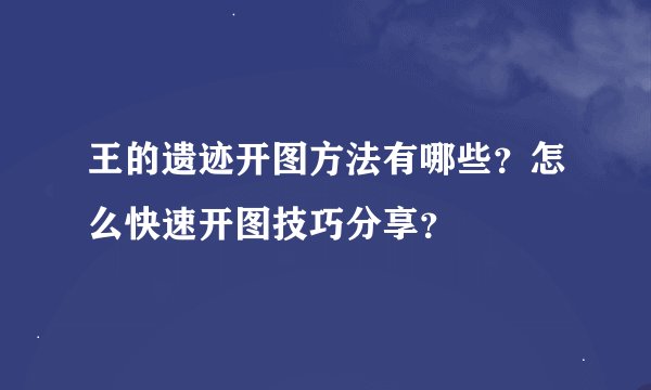 王的遗迹开图方法有哪些？怎么快速开图技巧分享？