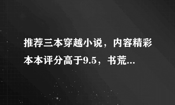 推荐三本穿越小说，内容精彩本本评分高于9.5，书荒的赶紧跟上