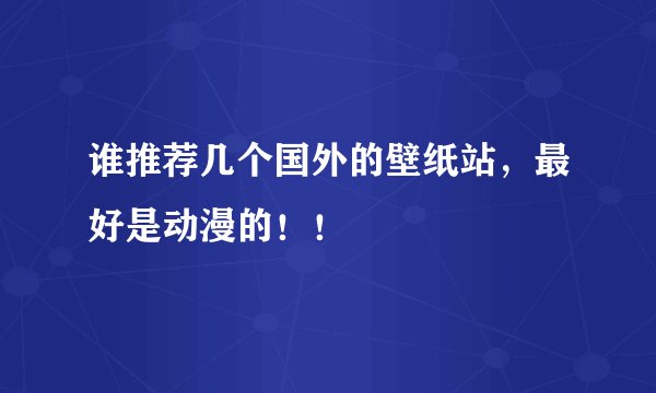 谁推荐几个国外的壁纸站，最好是动漫的！！