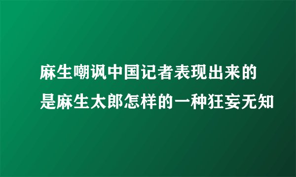 麻生嘲讽中国记者表现出来的是麻生太郎怎样的一种狂妄无知