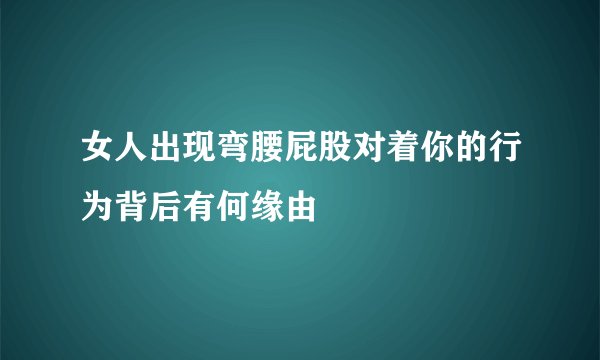 女人出现弯腰屁股对着你的行为背后有何缘由