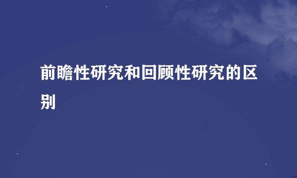 前瞻性研究和回顾性研究的区别