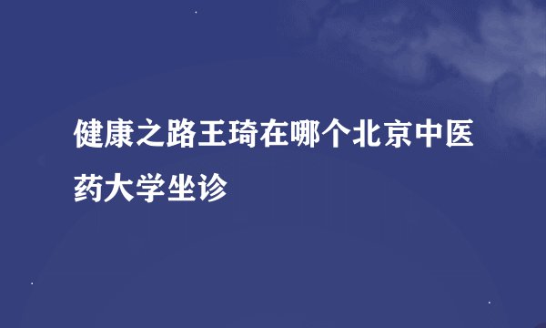 健康之路王琦在哪个北京中医药大学坐诊