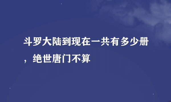 斗罗大陆到现在一共有多少册，绝世唐门不算