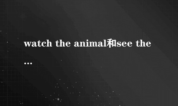watch the animal和see the animal有区别吗