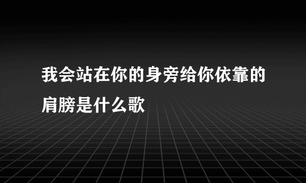 我会站在你的身旁给你依靠的肩膀是什么歌