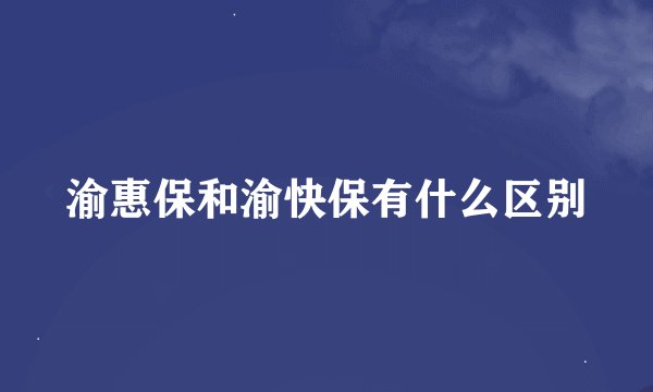 渝惠保和渝快保有什么区别