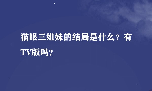 猫眼三姐妹的结局是什么？有TV版吗？