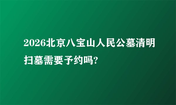 2026北京八宝山人民公墓清明扫墓需要予约吗?
