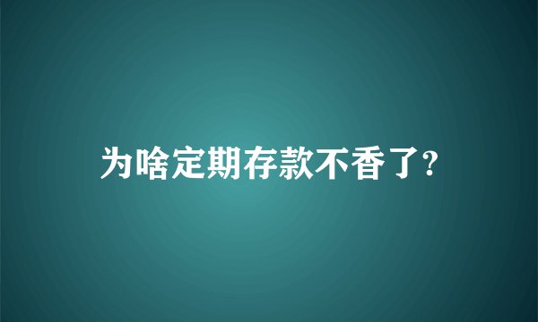 为啥定期存款不香了?