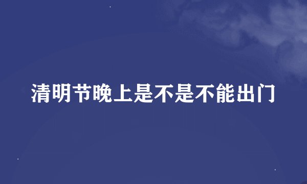 清明节晚上是不是不能出门