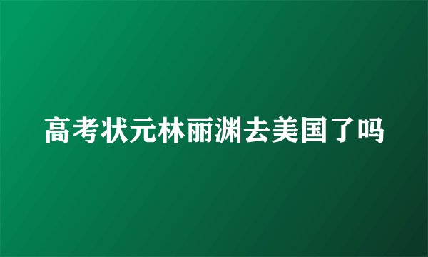 高考状元林丽渊去美国了吗