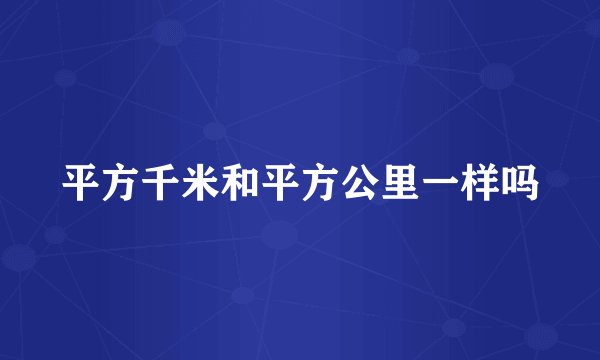 平方千米和平方公里一样吗