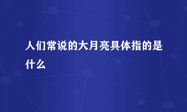 人们常说的大月亮具体指的是什么