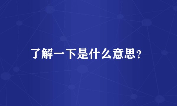了解一下是什么意思？