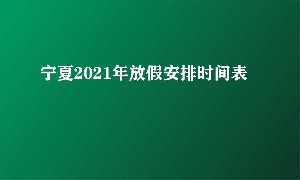 宁夏2021年放假安排时间表
