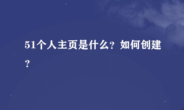 51个人主页是什么？如何创建？