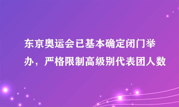 东京奥运会已基本确定闭门举办，严格限制高级别代表团人数