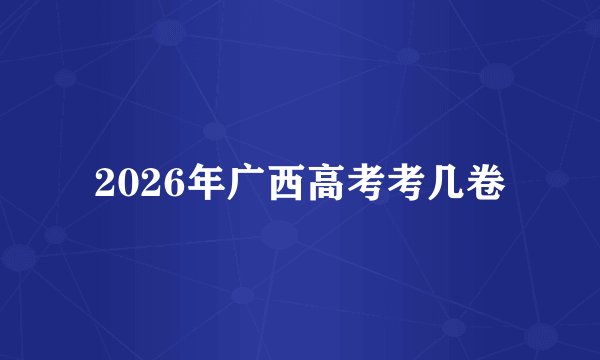2026年广西高考考几卷