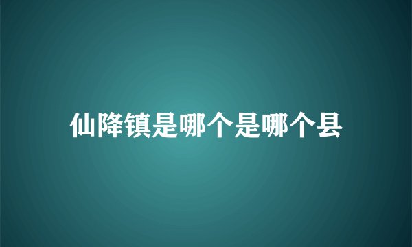 仙降镇是哪个是哪个县