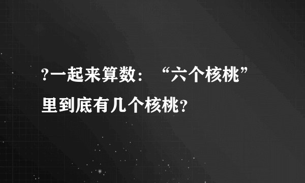 ?一起来算数：“六个核桃”里到底有几个核桃？