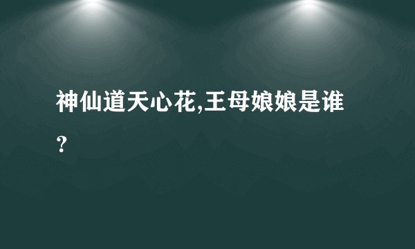 神仙道天心花,王母娘娘是谁？
