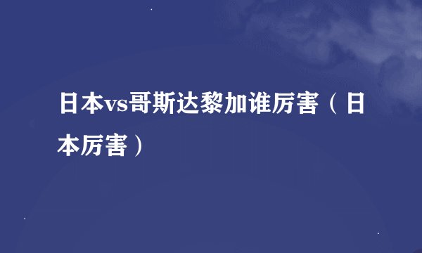 日本vs哥斯达黎加谁厉害（日本厉害）