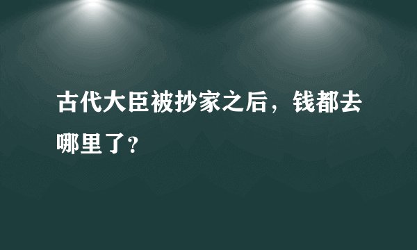 古代大臣被抄家之后，钱都去哪里了？