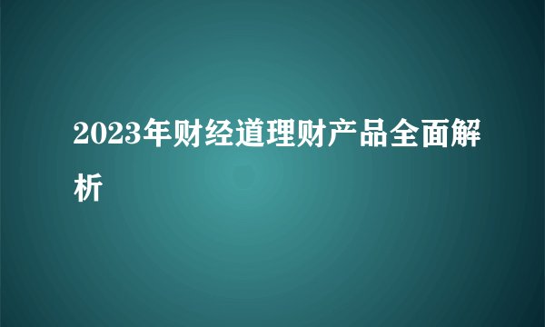2023年财经道理财产品全面解析