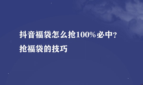 抖音福袋怎么抢100%必中？抢福袋的技巧