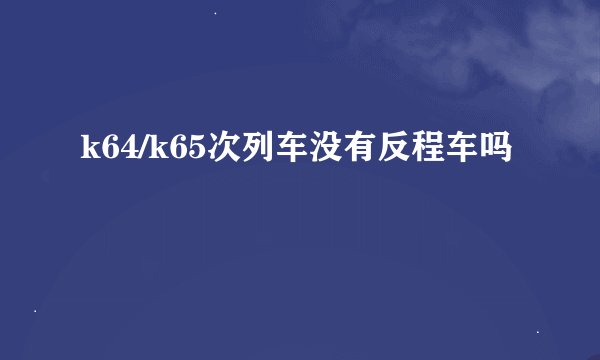 k64/k65次列车没有反程车吗