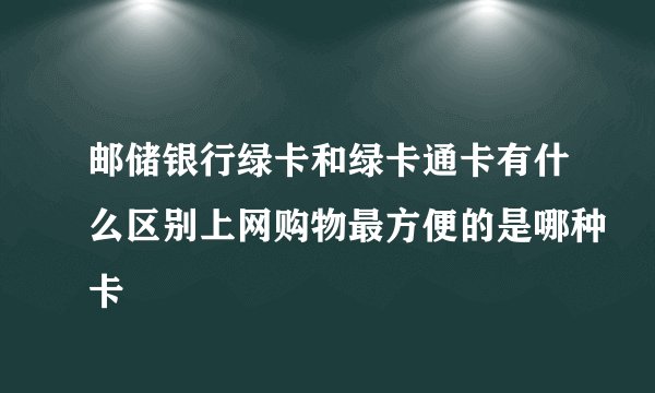 邮储银行绿卡和绿卡通卡有什么区别上网购物最方便的是哪种卡
