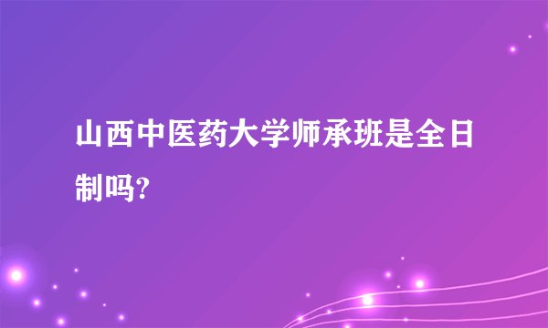 山西中医药大学师承班是全日制吗?