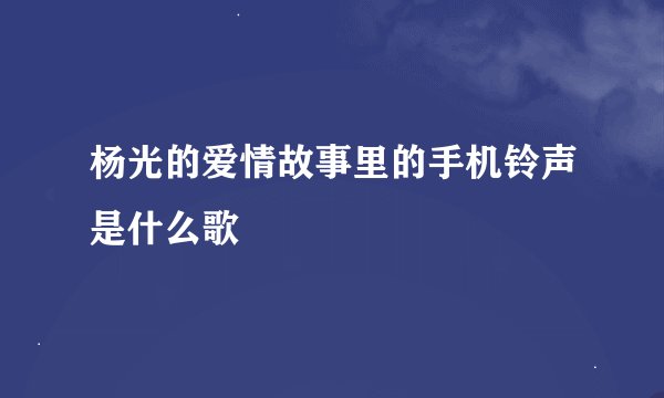 杨光的爱情故事里的手机铃声是什么歌